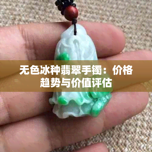 无色冰种翡翠手镯：价格趋势与价值评估