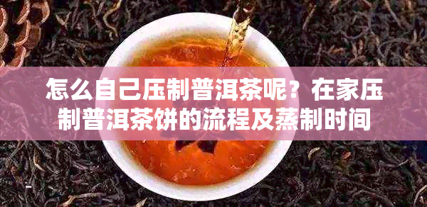 怎么自己压制普洱茶呢？在家压制普洱茶饼的流程及蒸制时间