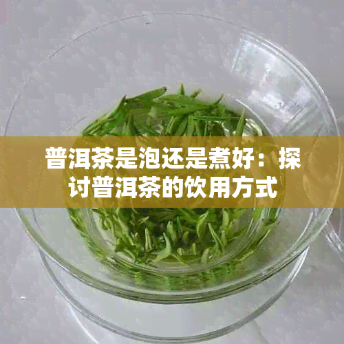 普洱茶是泡还是煮好：探讨普洱茶的饮用方式