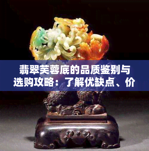 翡翠芙蓉底的品质鉴别与选购攻略：了解优缺点、价格因素和购买建议