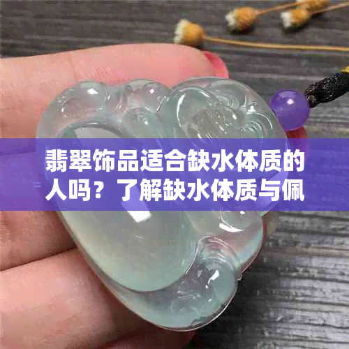 翡翠饰品适合缺水体质的人吗？了解缺水体质与佩戴翡翠之间的关系