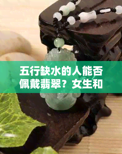 五行缺水的人能否佩戴翡翠？女生和女孩都可以带吗？