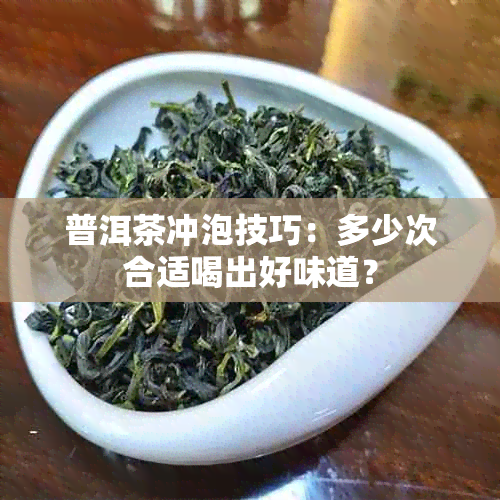 普洱茶冲泡技巧：多少次合适喝出好味道？