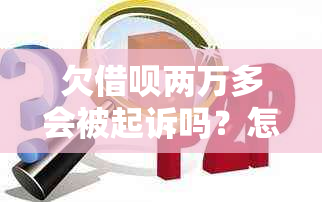 欠借呗两万多会被起诉吗？怎么办？