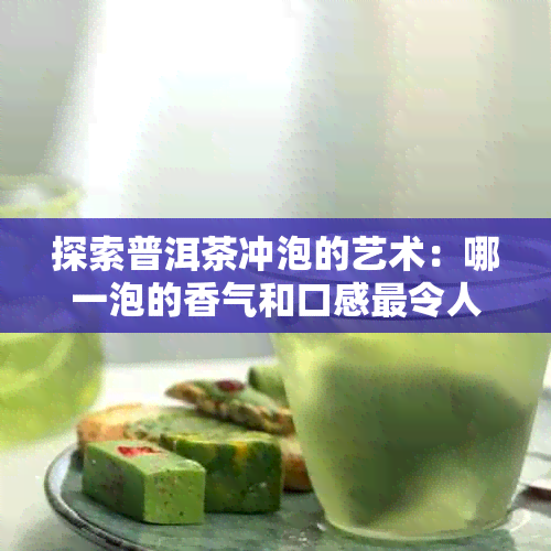 探索普洱茶冲泡的艺术：哪一泡的香气和口感最令人难忘？