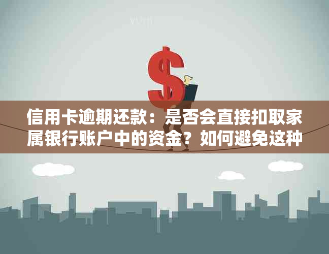 信用卡逾期还款：是否会直接扣取家属银行账户中的资金？如何避免这种情况？