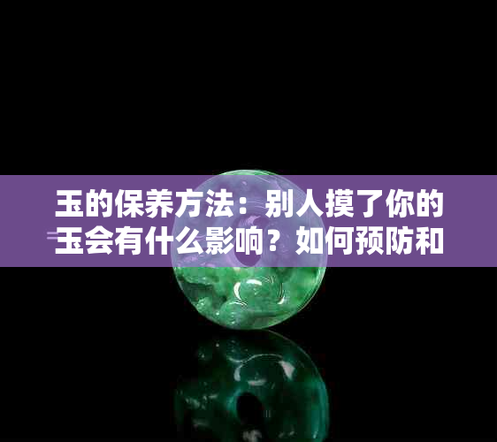 玉的保养方法：别人摸了你的玉会有什么影响？如何预防和处理？