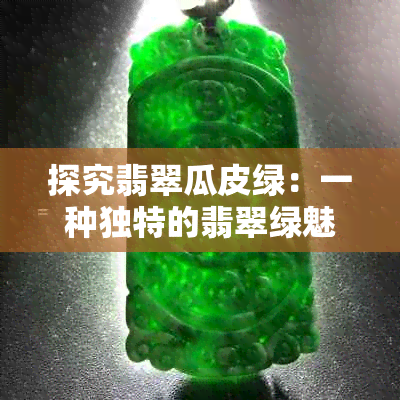 探究翡翠瓜皮绿：一种独特的翡翠绿魅力与价值