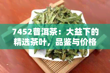 7452普洱茶：大益下的精选茶叶，品鉴与价格分析