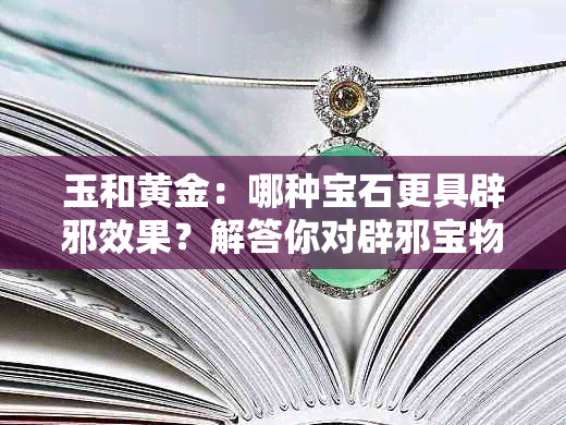 玉和黄金：哪种宝石更具辟邪效果？解答你对辟邪宝物的所有疑问