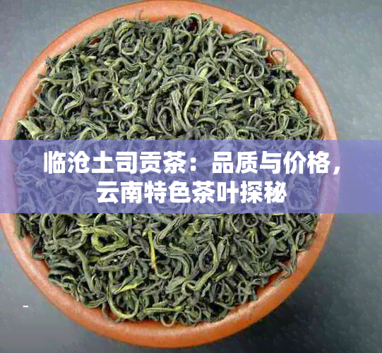 临沧土司贡茶：品质与价格，云南特色茶叶探秘