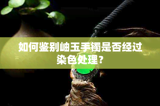 如何鉴别岫玉手镯是否经过染色处理？