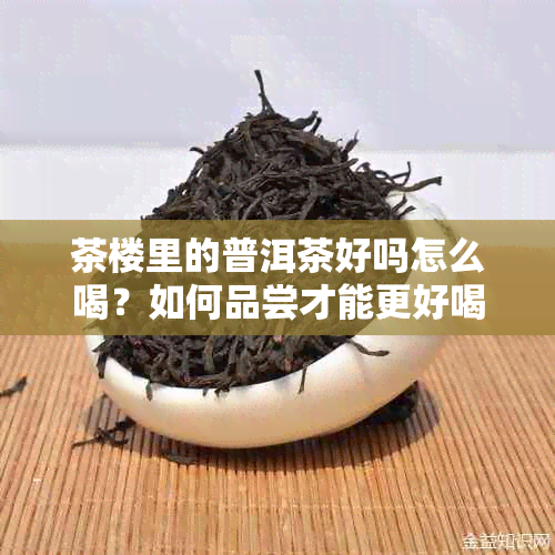 茶楼里的普洱茶好吗怎么喝？如何品尝才能更好喝？