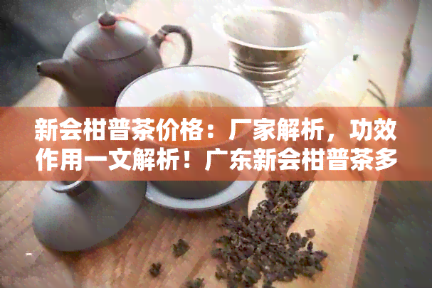 新会柑普茶价格：厂家解析，功效作用一文解析！广东新会柑普茶多少钱一斤？