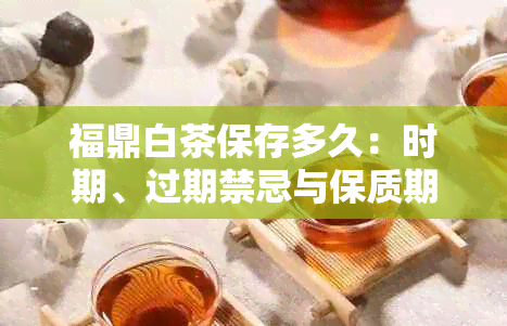 福鼎白茶保存多久：时期、过期禁忌与保质期解读