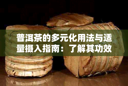 普洱茶的多元化用法与适量摄入指南：了解其功效、泡法与饮用注意事项