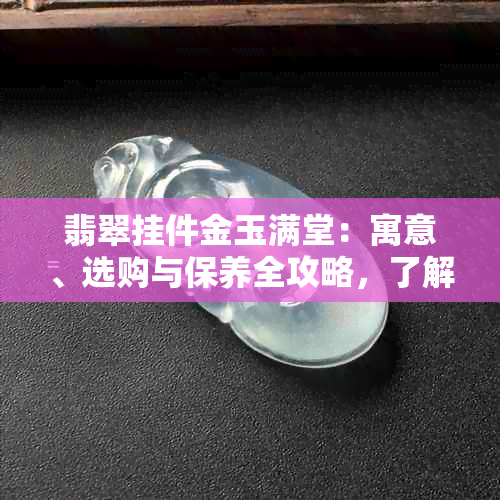 翡翠挂件金玉满堂：寓意、选购与保养全攻略，了解这些才能更好地收藏传承！