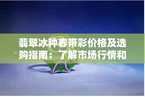 翡翠冰种春带彩价格及选购指南：了解市场行情和注意事项