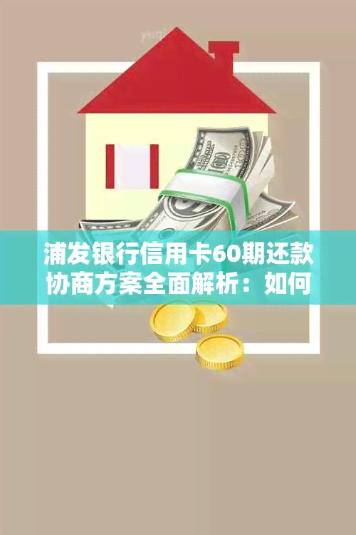 浦发银行信用卡60期还款协商方案全面解析：如何申请、条件及注意事项