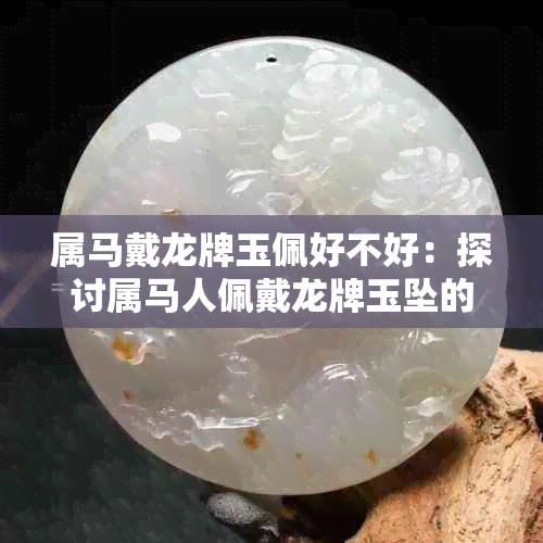 属马戴龙牌玉佩好不好：探讨属马人佩戴龙牌玉坠的意义及影响