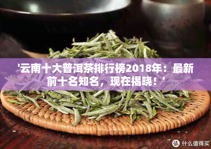 '云南十大普洱茶排行榜2018年：最新前十名知名，现在揭晓！'