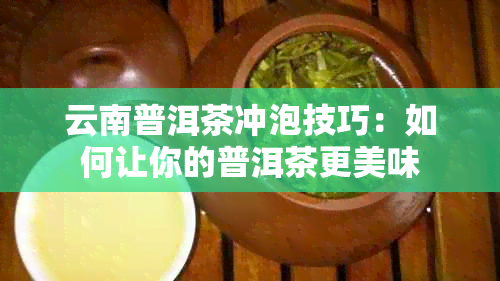 云南普洱茶冲泡技巧：如何让你的普洱茶更美味