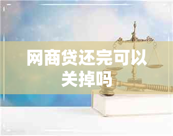 网商贷还完可以关掉吗