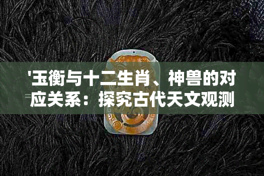 '玉衡与十二生肖、神兽的对应关系：探究古代天文观测工具的神秘象征'