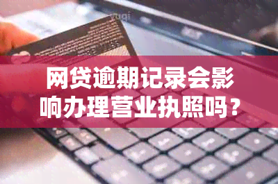 网贷逾期记录会影响办理营业执照吗？如何解决逾期问题以顺利办理营业执照？