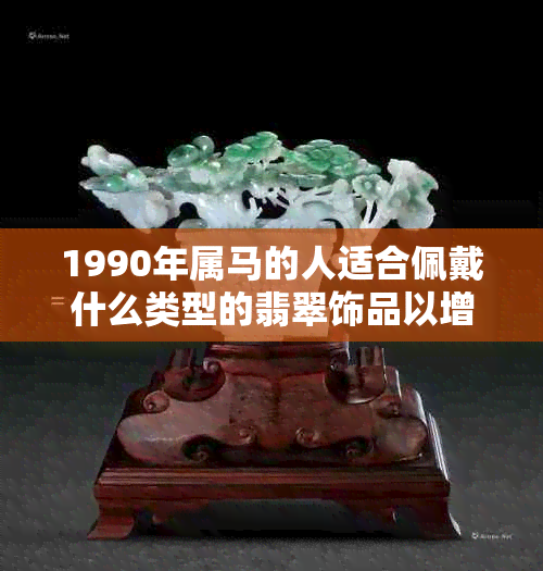 1990年属马的人适合佩戴什么类型的翡翠饰品以增强运势？