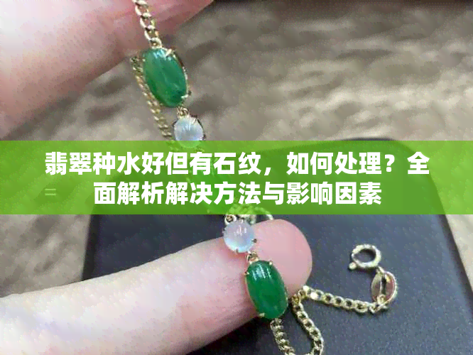 翡翠种水好但有石纹，如何处理？全面解析解决方法与影响因素