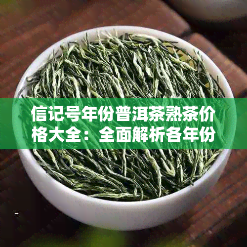 信记号年份普洱茶熟茶价格大全：全面解析各年份普洱茶熟茶的价格趋势与品质