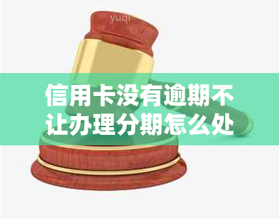 信用卡没有逾期不让办理分期怎么处理呢？