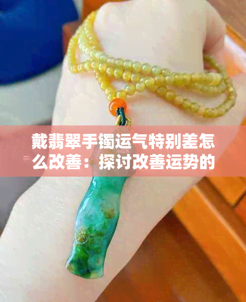 戴翡翠手镯运气特别差怎么改善：探讨改善运势的方法与建议