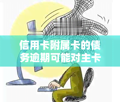 信用卡附属卡的债务逾期可能对主卡持卡人信用造成怎样的影响？