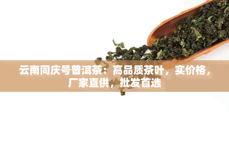 云南同庆号普洱茶：高品质茶叶，实价格，厂家直供，批发首选