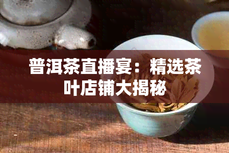 普洱茶直播宴：精选茶叶店铺大揭秘