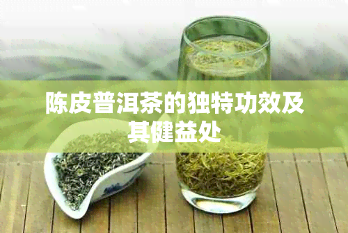 陈皮普洱茶的独特功效及其健益处