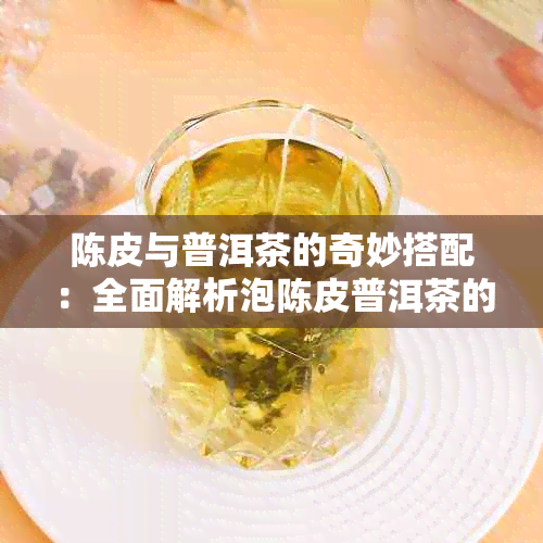 陈皮与普洱茶的奇妙搭配：全面解析泡陈皮普洱茶的益处、功效与禁忌