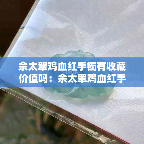 佘太翠鸡血红手镯有收藏价值吗：余太翠鸡血红手镯价格分析