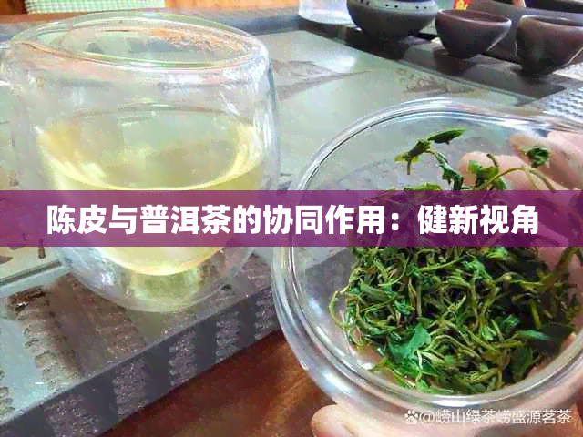 陈皮与普洱茶的协同作用：健新视角