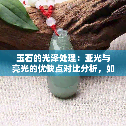 玉石的光泽处理：亚光与亮光的优缺点对比分析，如何选择最适合您的方式？