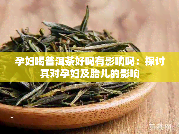 孕妇喝普洱茶好吗有影响吗：探讨其对孕妇及胎儿的影响