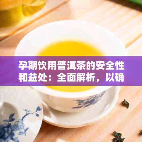 孕期饮用普洱茶的安全性和益处：全面解析，以确保孕妇健与宝宝无忧