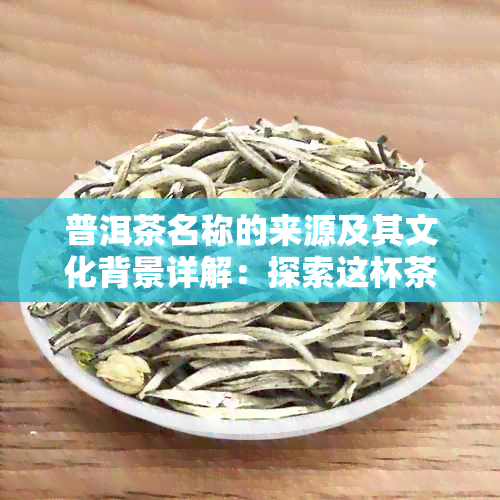 普洱茶名称的来源及其文化背景详解：探索这杯茶背后的故事