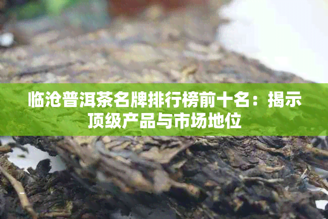 临沧普洱茶名牌排行榜前十名：揭示顶级产品与市场地位