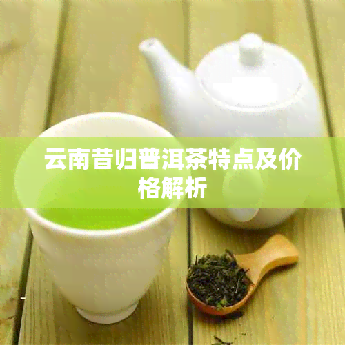 云南昔归普洱茶特点及价格解析