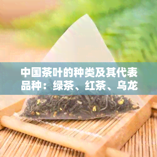 中国茶叶的种类及其代表品种：绿茶、红茶、乌龙茶、白茶、黄茶、黑茶。