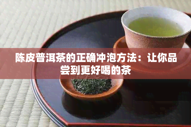 陈皮普洱茶的正确冲泡方法：让你品尝到更好喝的茶