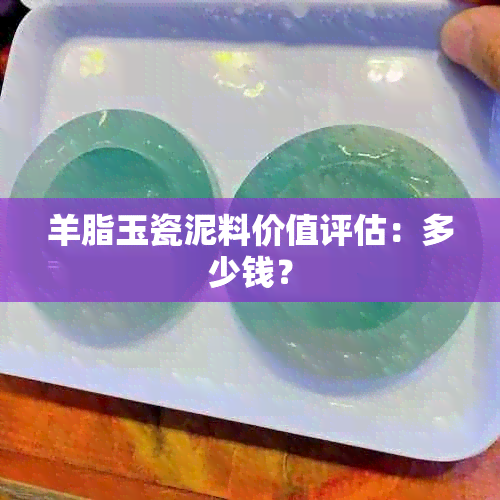 羊脂玉瓷泥料价值评估：多少钱？